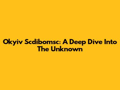 Okyiv Scdibomsc: A Deep Dive Into The Unknown