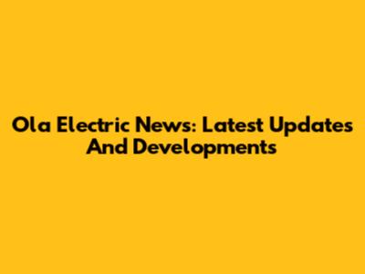 Ola Electric News: Latest Updates And Developments