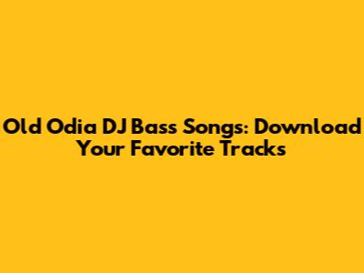 Old Odia DJ Bass Songs: Download Your Favorite Tracks
