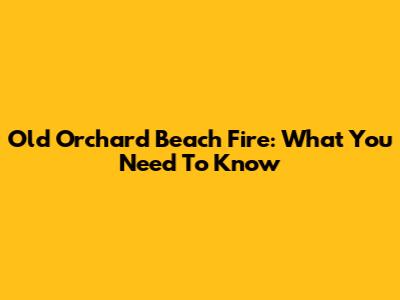 Old Orchard Beach Fire: What You Need To Know