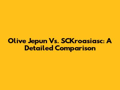 Olive Jepun Vs. SCKroasiasc: A Detailed Comparison