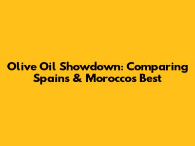 Olive Oil Showdown: Comparing Spain's & Morocco's Best