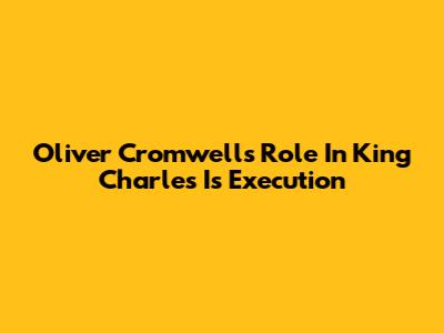 Oliver Cromwell's Role In King Charles I's Execution