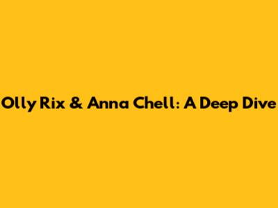 Olly Rix & Anna Chell: A Deep Dive