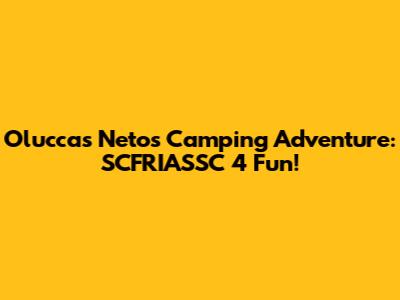 Oluccas Neto's Camping Adventure: SCFRIASSC 4 Fun!