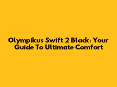 Olympikus Swift 2 Black: Your Guide To Ultimate Comfort