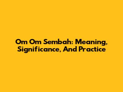 Om Om Sembah: Meaning, Significance, And Practice