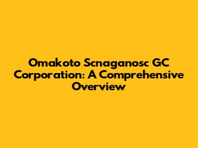 Omakoto Scnaganosc GC Corporation: A Comprehensive Overview