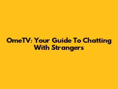 OmeTV: Your Guide To Chatting With Strangers