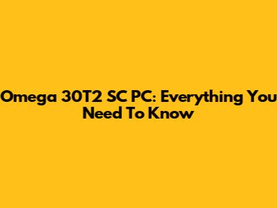Omega 30T2 SC PC: Everything You Need To Know