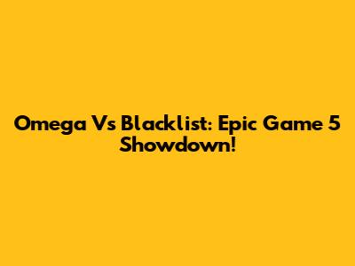 Omega Vs Blacklist: Epic Game 5 Showdown!