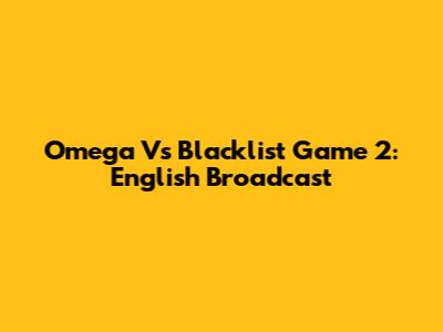 Omega Vs Blacklist Game 2: English Broadcast