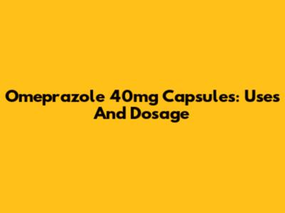 Omeprazole 40mg Capsules: Uses And Dosage