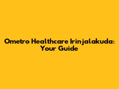 Ometro Healthcare Irinjalakuda: Your Guide