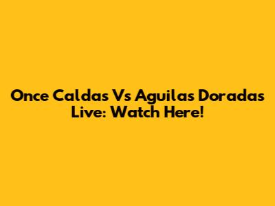 Once Caldas Vs Aguilas Doradas Live: Watch Here!