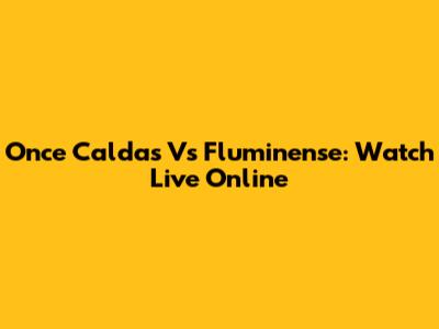 Once Caldas Vs Fluminense: Watch Live Online