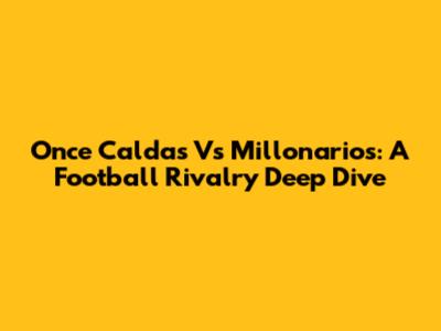 Once Caldas Vs Millonarios: A Football Rivalry Deep Dive