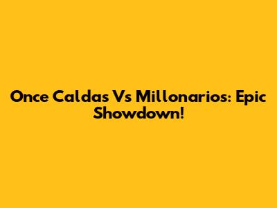 Once Caldas Vs Millonarios: Epic Showdown!