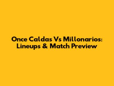 Once Caldas Vs Millonarios: Lineups & Match Preview