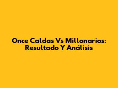 Once Caldas Vs Millonarios: Resultado Y Análisis