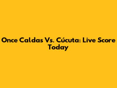 Once Caldas Vs. Cúcuta: Live Score Today