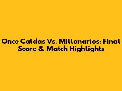 Once Caldas Vs. Millonarios: Final Score & Match Highlights