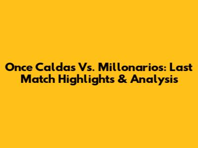 Once Caldas Vs. Millonarios: Last Match Highlights & Analysis