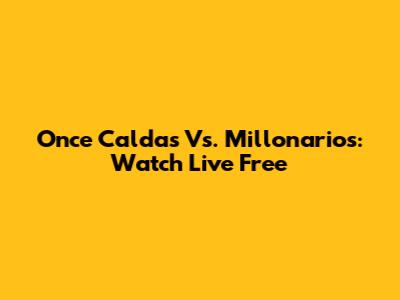 Once Caldas Vs. Millonarios: Watch Live Free