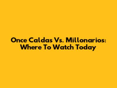 Once Caldas Vs. Millonarios: Where To Watch Today