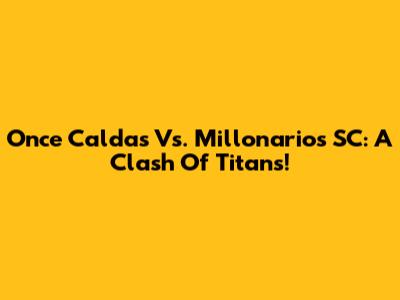 Once Caldas Vs. Millonarios SC: A Clash Of Titans!