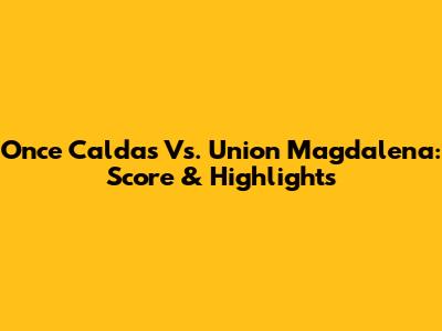 Once Caldas Vs. Union Magdalena: Score & Highlights
