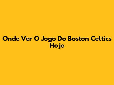 Onde Ver O Jogo Do Boston Celtics Hoje
