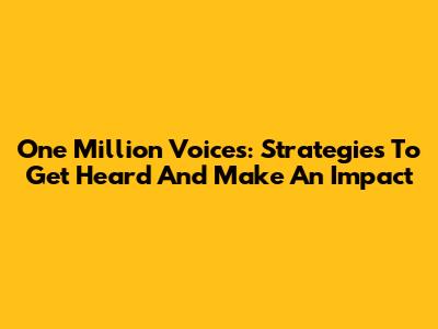 One Million Voices: Strategies To Get Heard And Make An Impact