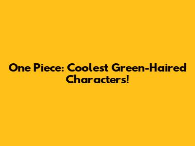 One Piece: Coolest Green-Haired Characters!