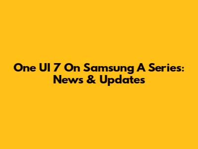 One UI 7 On Samsung A Series: News & Updates