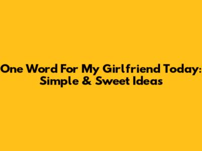 One Word For My Girlfriend Today: Simple & Sweet Ideas