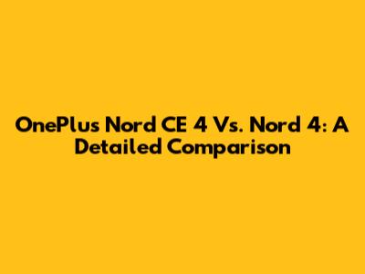 OnePlus Nord CE 4 Vs. Nord 4: A Detailed Comparison