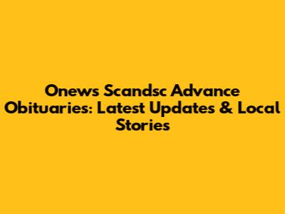 Onews Scandsc Advance Obituaries: Latest Updates & Local Stories