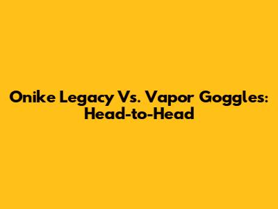 Onike Legacy Vs. Vapor Goggles: Head-to-Head