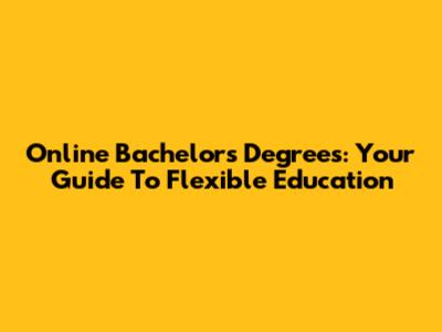 Online Bachelor's Degrees: Your Guide To Flexible Education