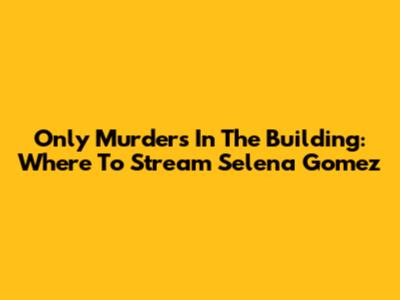 Only Murders In The Building: Where To Stream Selena Gomez