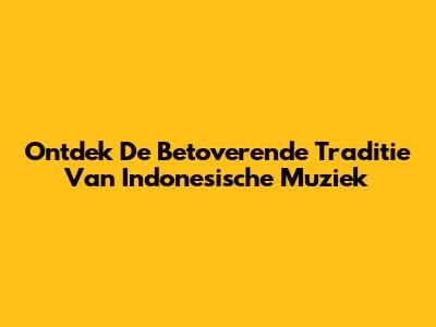 Ontdek De Betoverende Traditie Van Indonesische Muziek