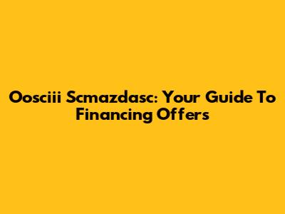 Oosciii Scmazdasc: Your Guide To Financing Offers