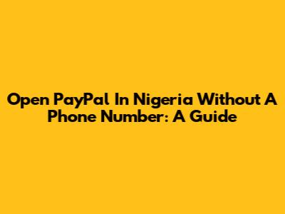 Open PayPal In Nigeria Without A Phone Number: A Guide