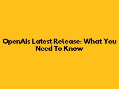 OpenAI's Latest Release: What You Need To Know