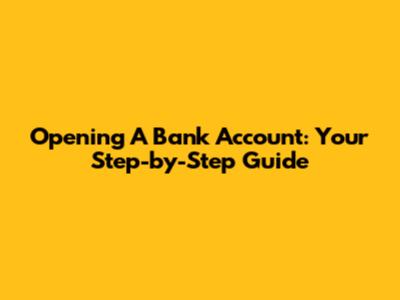 Opening A Bank Account: Your Step-by-Step Guide