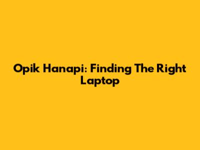Opik Hanapi: Finding The Right Laptop