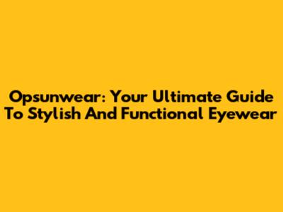 Opsunwear: Your Ultimate Guide To Stylish And Functional Eyewear