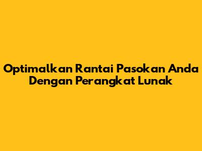 Optimalkan Rantai Pasokan Anda Dengan Perangkat Lunak