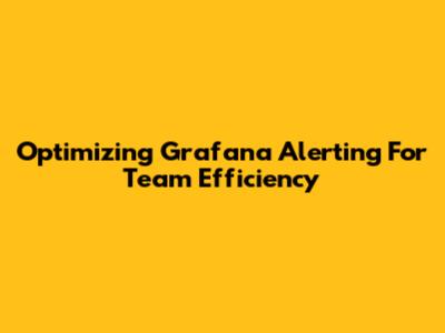 Optimizing Grafana Alerting For Team Efficiency